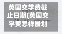 英国交学费截止日期(英国交学费怎样最划算)