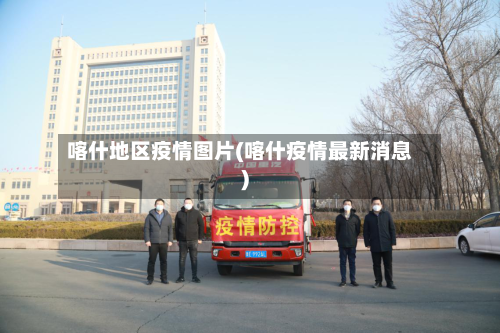 喀什地区疫情图片(喀什疫情最新消息)