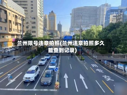 兰州限号违章拍照(兰州违章拍照多久能查到记录)-第3张图片