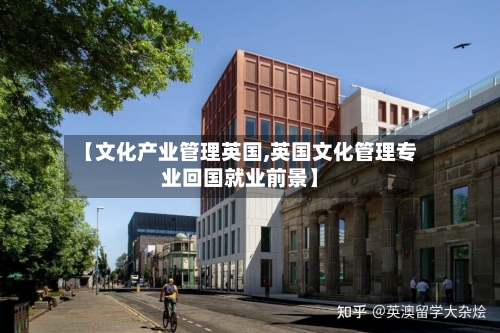【文化产业管理英国,英国文化管理专业回国就业前景】