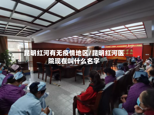 昆明红河有无疫情地区/昆明红河医院现在叫什么名字