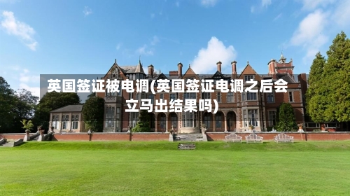 英国签证被电调(英国签证电调之后会立马出结果吗)