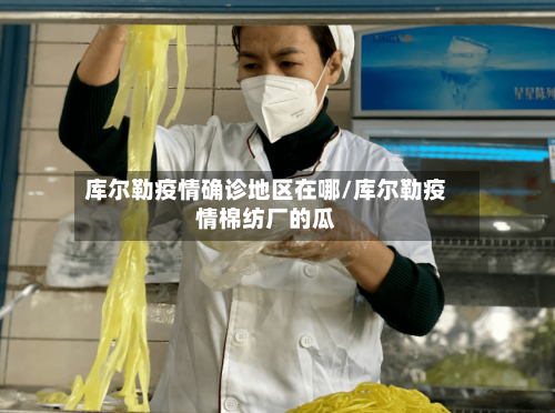 库尔勒疫情确诊地区在哪/库尔勒疫情棉纺厂的瓜-第3张图片