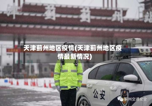 天津蓟州地区疫情(天津蓟州地区疫情最新情况)