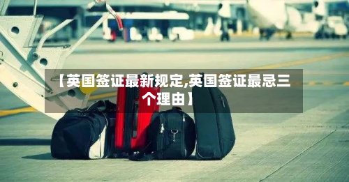 【英国签证最新规定,英国签证最忌三个理由】-第2张图片