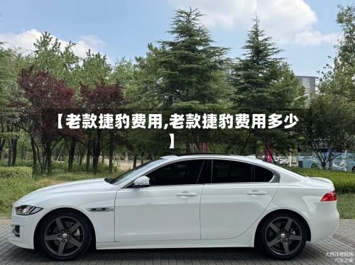 【老款捷豹费用,老款捷豹费用多少】