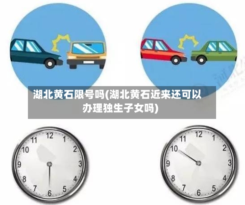 湖北黄石限号吗(湖北黄石近来还可以办理独生子女吗)