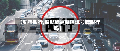 【韬格限行,塘新线高架区域号牌限行吗】-第2张图片