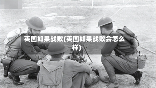 英国如果战败(英国如果战败会怎么样)