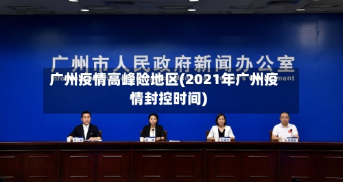 广州疫情高峰险地区(2021年广州疫情封控时间)