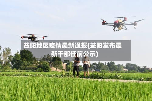 益阳地区疫情最新通报(益阳发布最新干部任前公示)