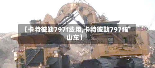 【卡特彼勒797f费用,卡特彼勒797f矿山车】-第2张图片