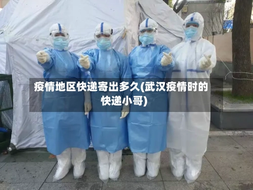 疫情地区快递寄出多久(武汉疫情时的快递小哥)