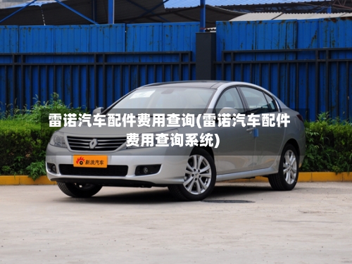 雷诺汽车配件费用查询(雷诺汽车配件费用查询系统)-第2张图片