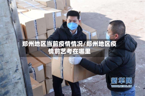 郑州地区当前疫情情况/郑州地区疫情前艺考在哪里