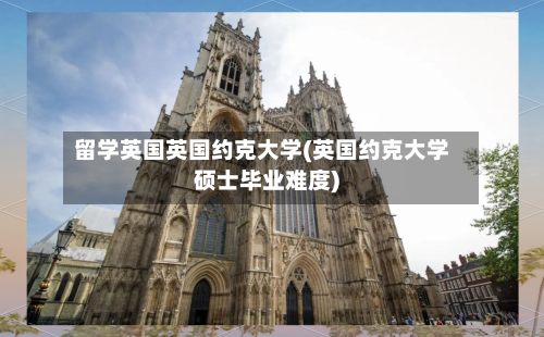 留学英国英国约克大学(英国约克大学硕士毕业难度)