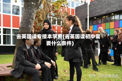 去英国读专接本学费(去英国读初中需要什么条件)