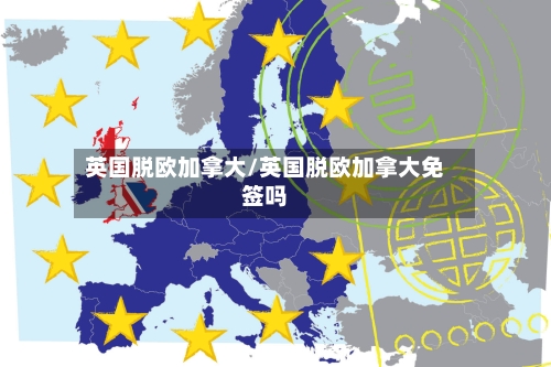 英国脱欧加拿大/英国脱欧加拿大免签吗