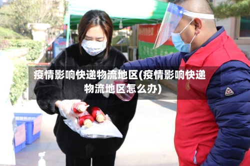 疫情影响快递物流地区(疫情影响快递物流地区怎么办)