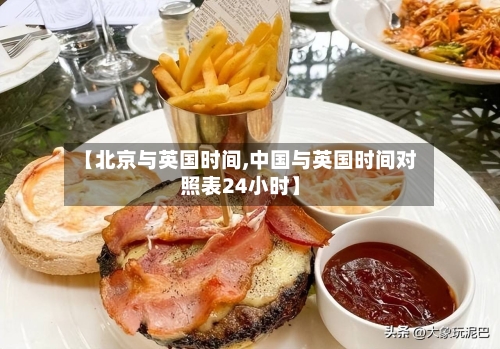 【北京与英国时间,中国与英国时间对照表24小时】