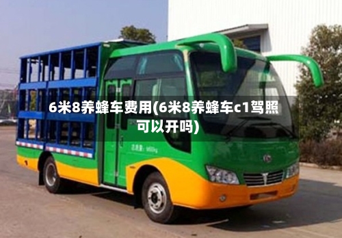 6米8养蜂车费用(6米8养蜂车c1驾照可以开吗)