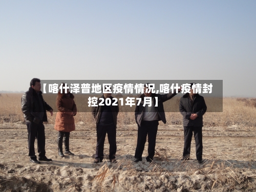 【喀什泽普地区疫情情况,喀什疫情封控2021年7月】-第2张图片