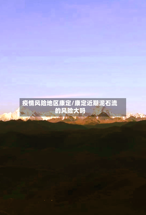 疫情风险地区康定/康定近期泥石流的风险大吗