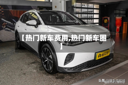 【热门新车费用,热门新车圈】-第2张图片
