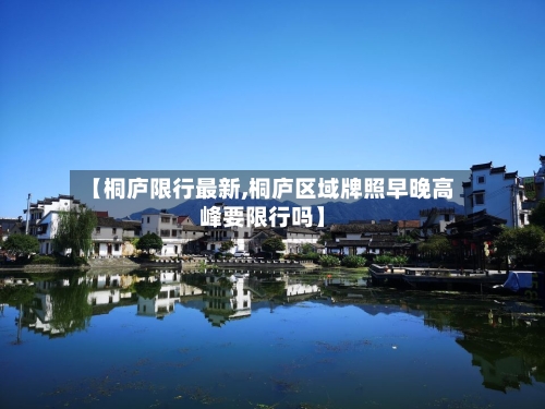 【桐庐限行最新,桐庐区域牌照早晚高峰要限行吗】-第2张图片