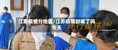 江苏疫情分地区/江苏疫情封城了吗今天