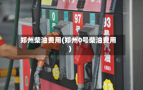 郑州柴油费用(郑州0号柴油费用)