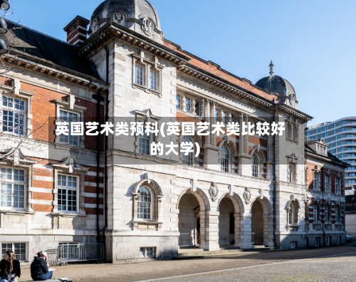 英国艺术类预科(英国艺术类比较好的大学)