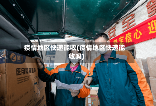 疫情地区快递能收(疫情地区快递能收吗)-第2张图片