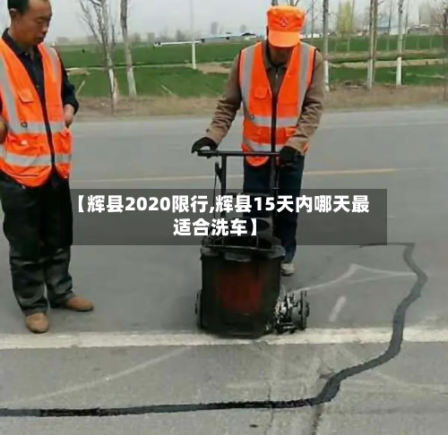 【辉县2020限行,辉县15天内哪天最适合洗车】