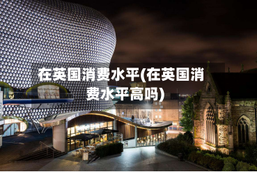 在英国消费水平(在英国消费水平高吗)-第2张图片