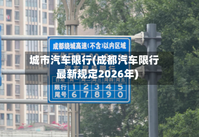 城市汽车限行(成都汽车限行最新规定2026年)