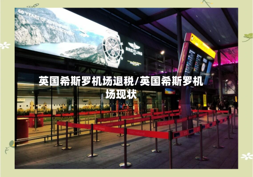 英国希斯罗机场退税/英国希斯罗机场现状-第2张图片