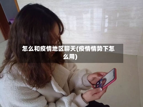 怎么和疫情地区聊天(疫情情势下怎么用)