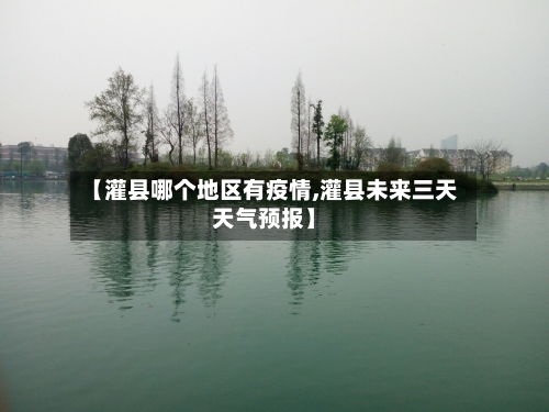 【灌县哪个地区有疫情,灌县未来三天天气预报】-第3张图片