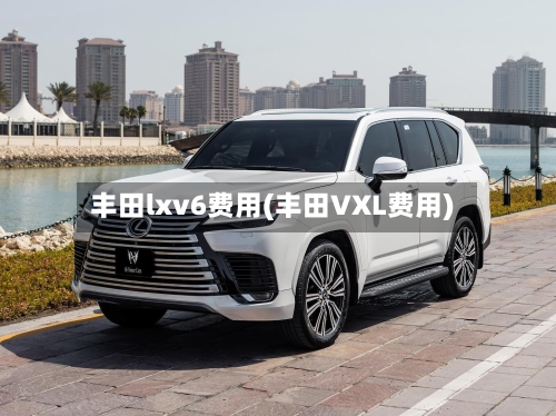丰田lxv6费用(丰田VXL费用)