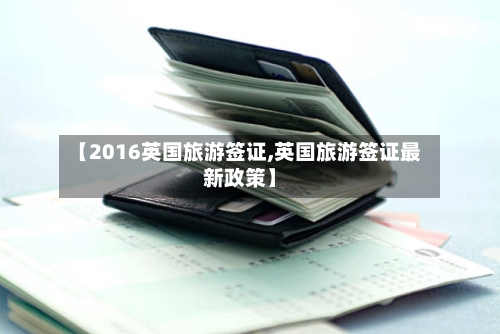 【2016英国旅游签证,英国旅游签证最新政策】-第3张图片