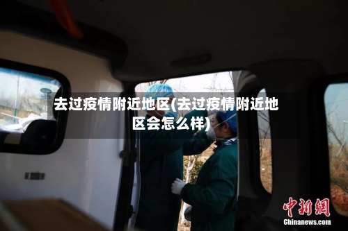 去过疫情附近地区(去过疫情附近地区会怎么样)