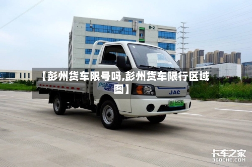 【彭州货车限号吗,彭州货车限行区域图】-第3张图片