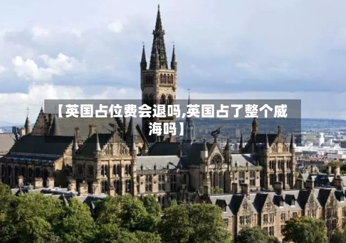【英国占位费会退吗,英国占了整个威海吗】