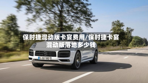保时捷混动版卡宴费用/保时捷卡宴混动版落地多少钱