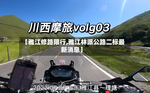【雅江修路限行,雅江林派公路二标最新消息】