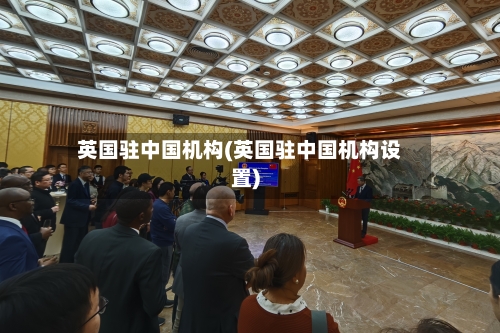 英国驻中国机构(英国驻中国机构设置)