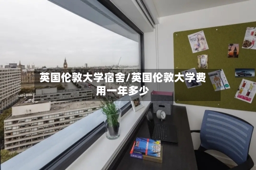 英国伦敦大学宿舍/英国伦敦大学费用一年多少-第2张图片