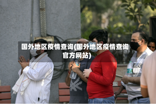 国外地区疫情查询(国外地区疫情查询官方网站)-第2张图片
