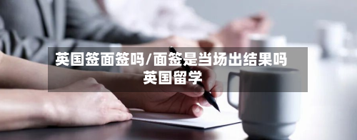 英国签面签吗/面签是当场出结果吗 英国留学-第3张图片